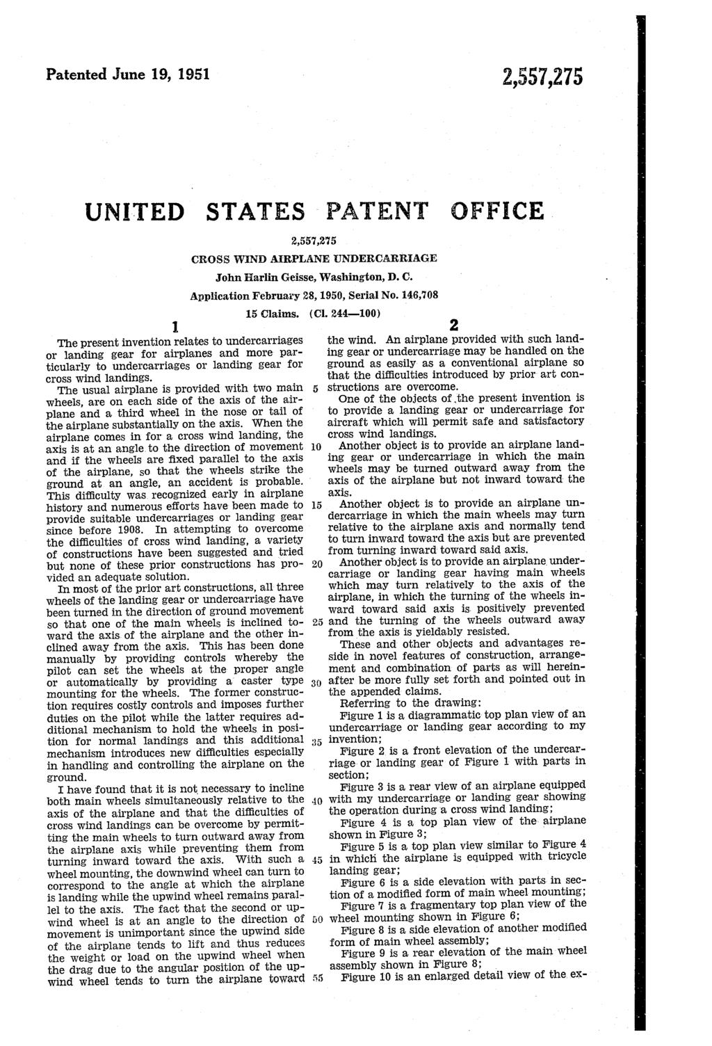 Patented June 19, 1951 2,557,275 UNITED STATES PATENT OFFICE 2,557,275 CROSS WIND ARPANE UNDERCARRAGE John Harlin Geisse, Washington, D.C. 1. The present invention relates to undercarriages or landing gear for airplanes and more par ticularly to undercarriages or landing gear for cross Wind landings.