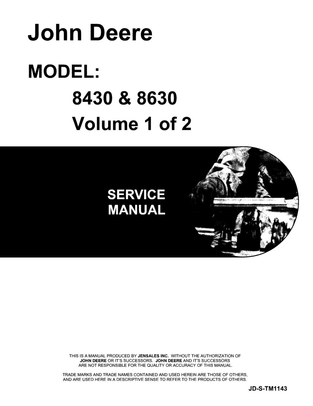 John Deere MODEL: 8430 & 8630 Volume 1 of 2 THIS IS A MANUAL PRODUCED BY JENSALES INC. WITHOUT THE AUTHORIZATION OF JOHN DEERE OR IT'S SUCCESSORS.