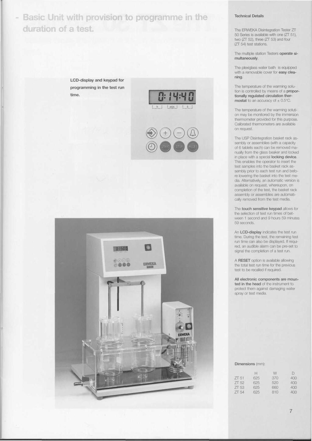 vision to The ERWEKA Disintegration Tester ZT 50 Series is available with one (ZT 51), two (ZT 52), three (ZT 53) and four (ZT 54) test stations. The multiple station Testers operate simultaneously.