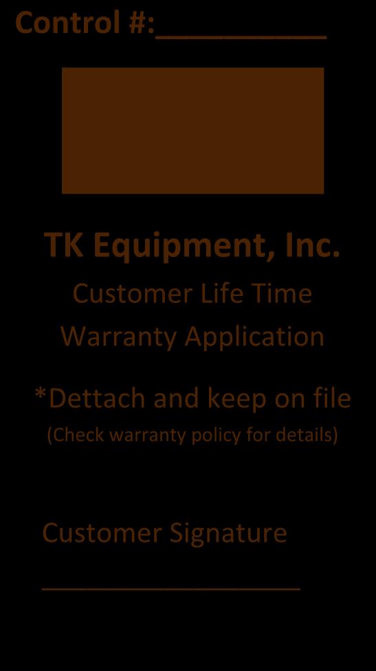 Control #: (Dealer s internal #) TK Equipment, Inc. Lifetime Limited Warranty Application This warranty application must be filled in by the dealer/distributor at the time of the sale.